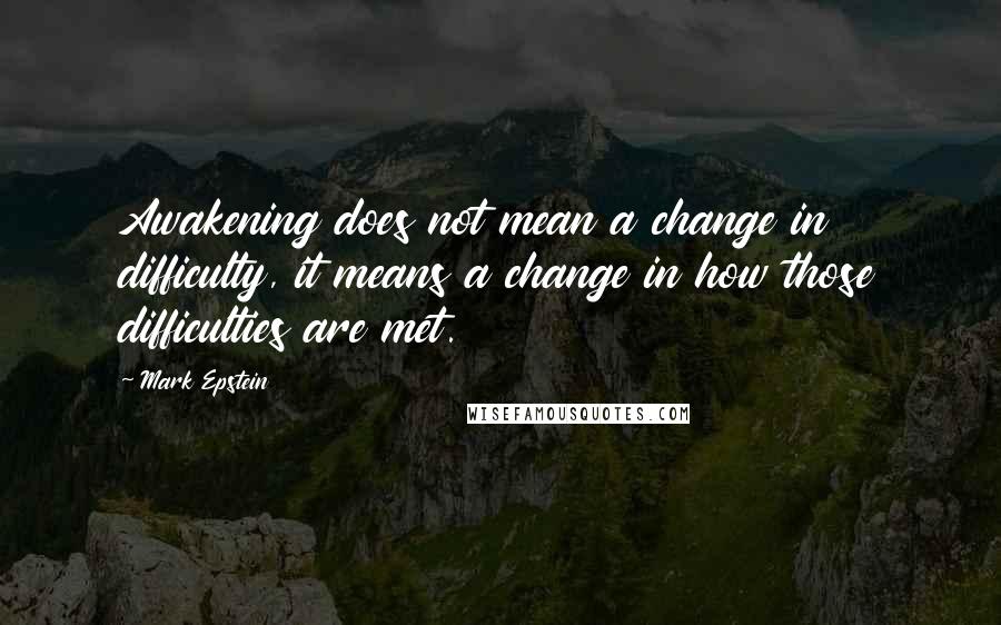 Mark Epstein Quotes: Awakening does not mean a change in difficulty, it means a change in how those difficulties are met.