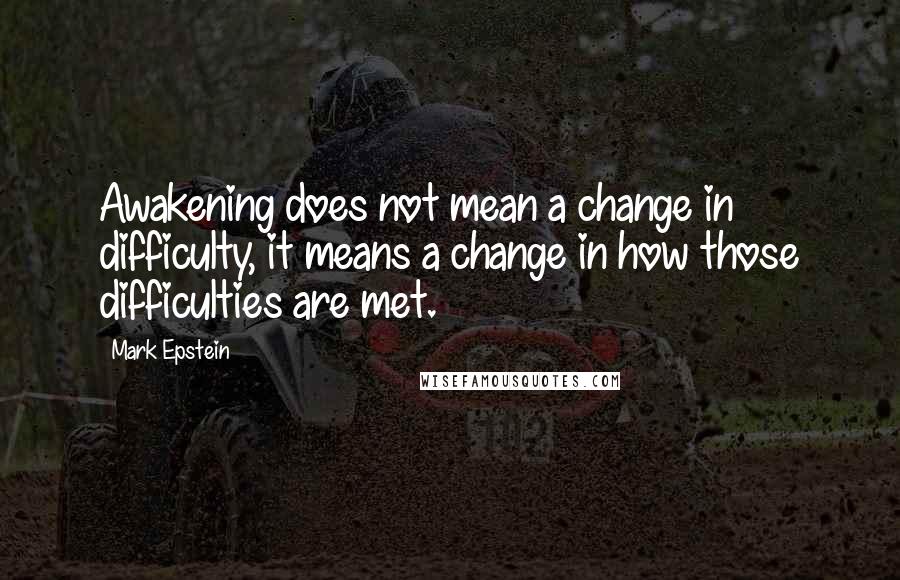 Mark Epstein Quotes: Awakening does not mean a change in difficulty, it means a change in how those difficulties are met.