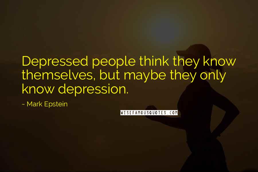 Mark Epstein Quotes: Depressed people think they know themselves, but maybe they only know depression.