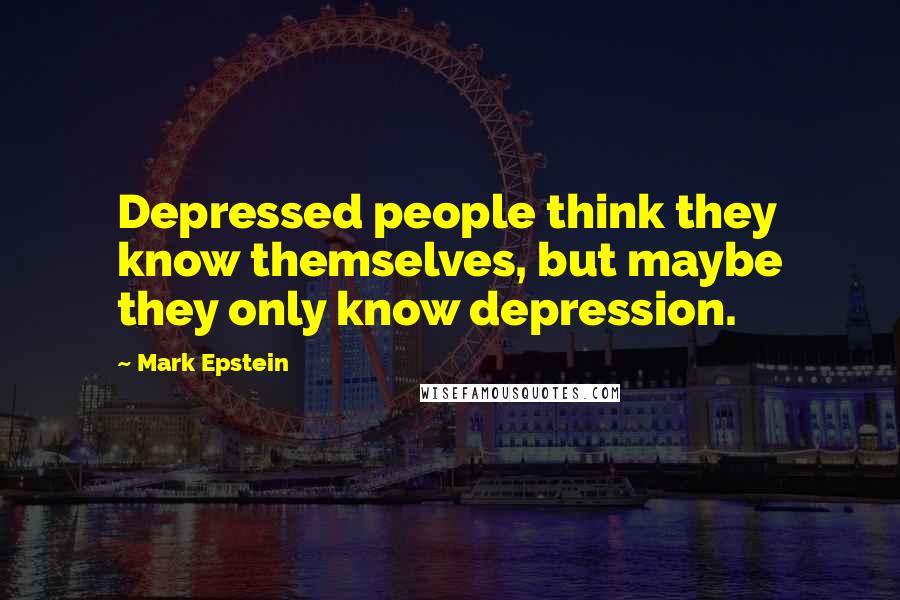 Mark Epstein Quotes: Depressed people think they know themselves, but maybe they only know depression.