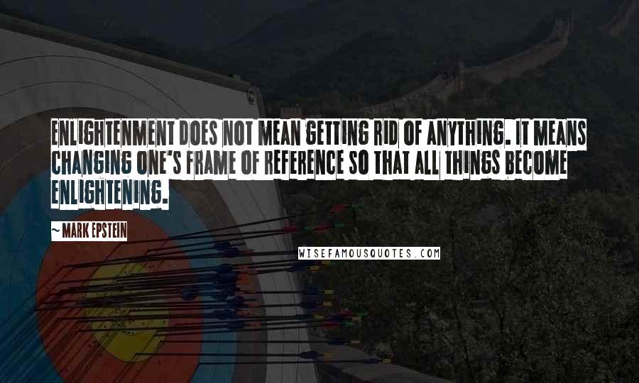 Mark Epstein Quotes: Enlightenment does not mean getting rid of anything. It means changing one's frame of reference so that all things become enlightening.