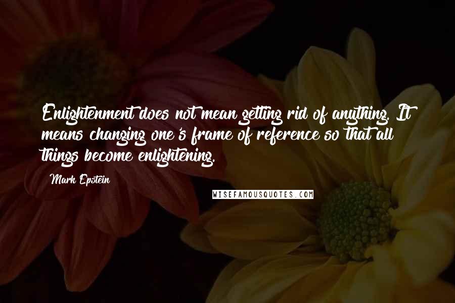 Mark Epstein Quotes: Enlightenment does not mean getting rid of anything. It means changing one's frame of reference so that all things become enlightening.