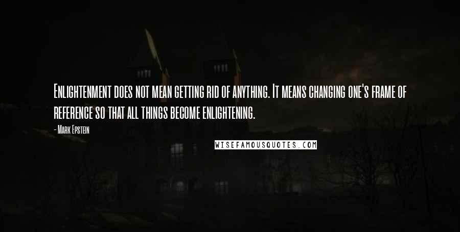 Mark Epstein Quotes: Enlightenment does not mean getting rid of anything. It means changing one's frame of reference so that all things become enlightening.