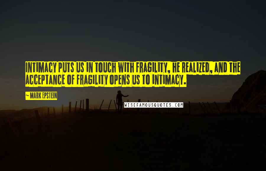 Mark Epstein Quotes: Intimacy puts us in touch with fragility, he realized, and the acceptance of fragility opens us to intimacy.
