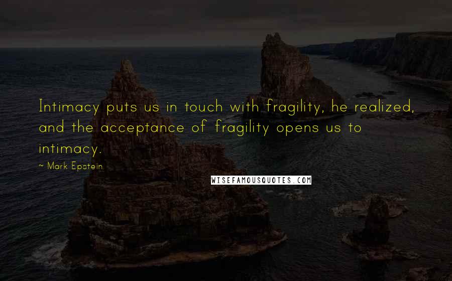 Mark Epstein Quotes: Intimacy puts us in touch with fragility, he realized, and the acceptance of fragility opens us to intimacy.