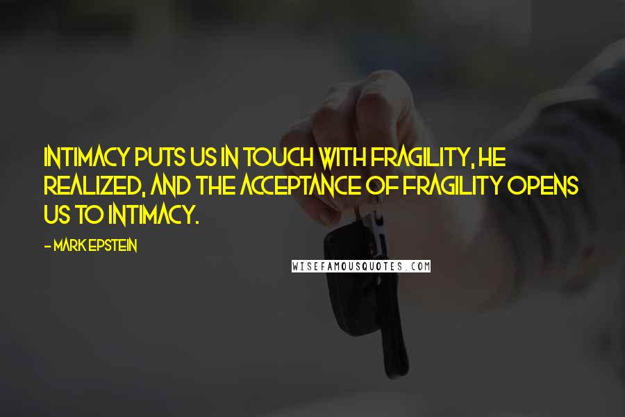 Mark Epstein Quotes: Intimacy puts us in touch with fragility, he realized, and the acceptance of fragility opens us to intimacy.