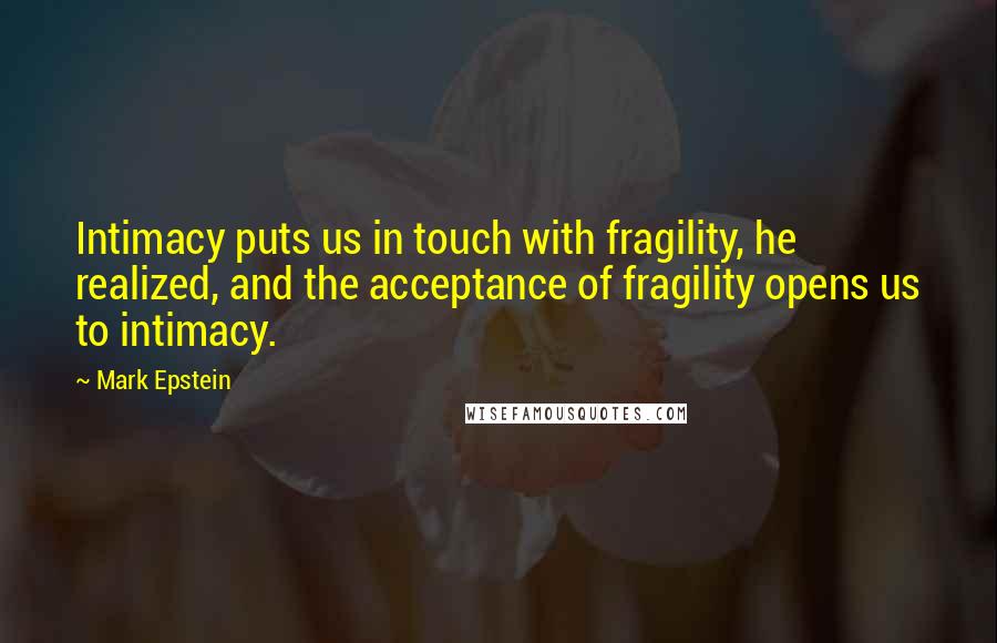 Mark Epstein Quotes: Intimacy puts us in touch with fragility, he realized, and the acceptance of fragility opens us to intimacy.
