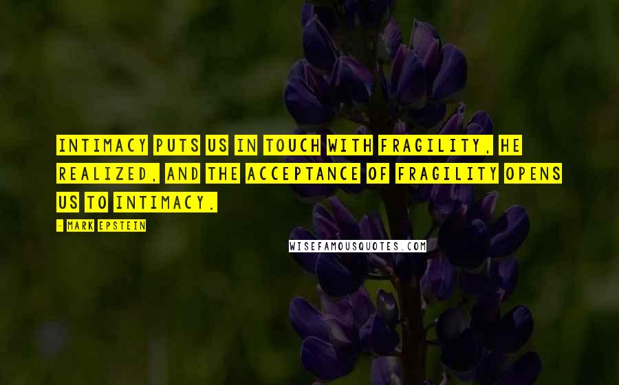 Mark Epstein Quotes: Intimacy puts us in touch with fragility, he realized, and the acceptance of fragility opens us to intimacy.