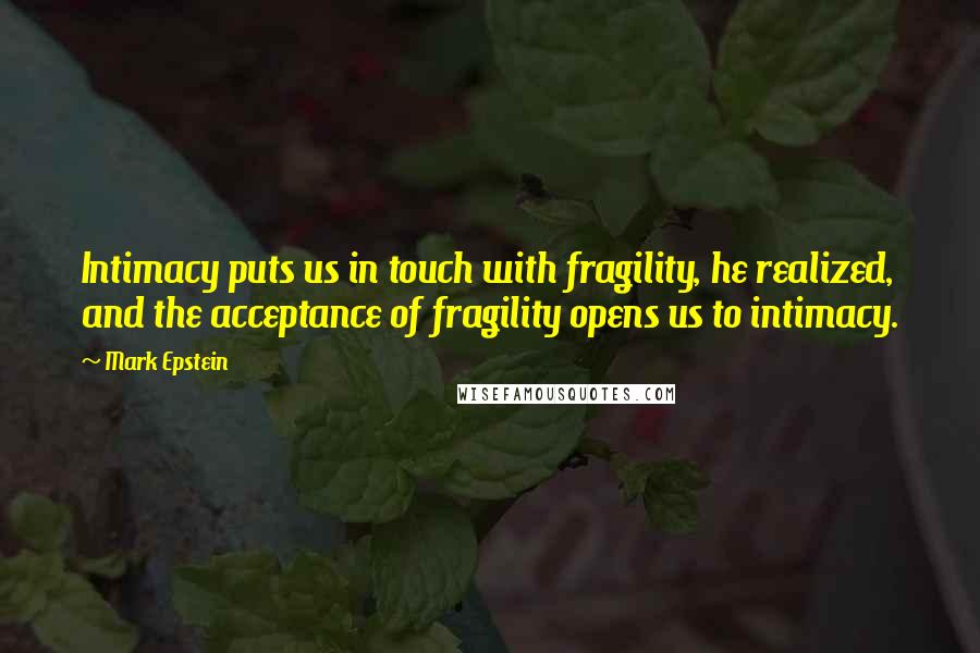 Mark Epstein Quotes: Intimacy puts us in touch with fragility, he realized, and the acceptance of fragility opens us to intimacy.