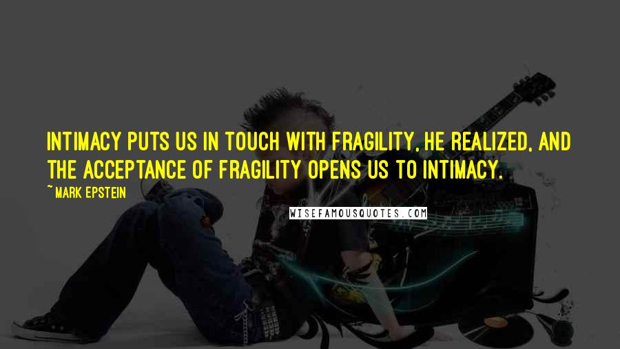 Mark Epstein Quotes: Intimacy puts us in touch with fragility, he realized, and the acceptance of fragility opens us to intimacy.