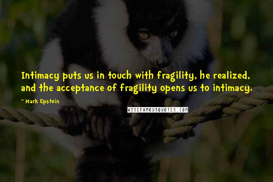 Mark Epstein Quotes: Intimacy puts us in touch with fragility, he realized, and the acceptance of fragility opens us to intimacy.