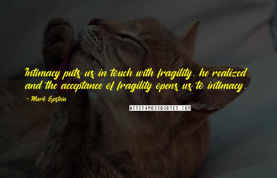 Mark Epstein Quotes: Intimacy puts us in touch with fragility, he realized, and the acceptance of fragility opens us to intimacy.
