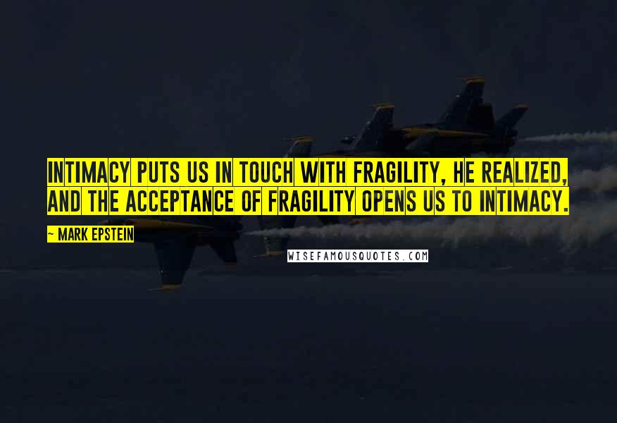 Mark Epstein Quotes: Intimacy puts us in touch with fragility, he realized, and the acceptance of fragility opens us to intimacy.