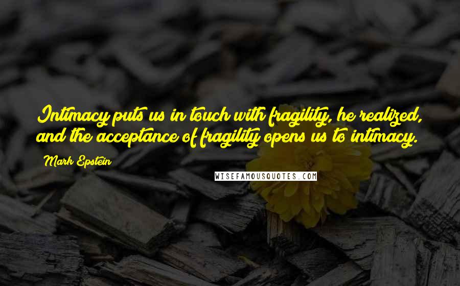 Mark Epstein Quotes: Intimacy puts us in touch with fragility, he realized, and the acceptance of fragility opens us to intimacy.