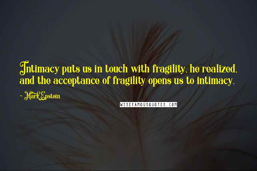 Mark Epstein Quotes: Intimacy puts us in touch with fragility, he realized, and the acceptance of fragility opens us to intimacy.