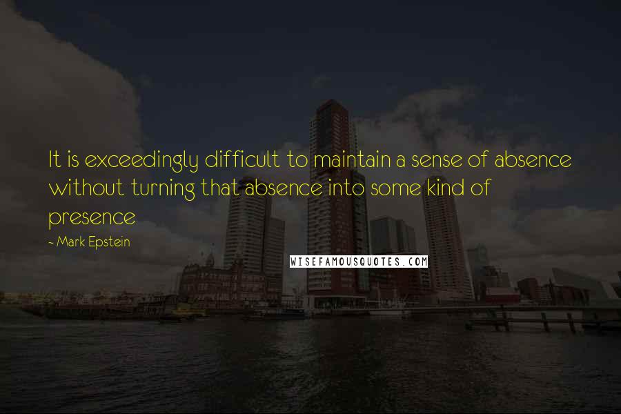 Mark Epstein Quotes: It is exceedingly difficult to maintain a sense of absence without turning that absence into some kind of presence