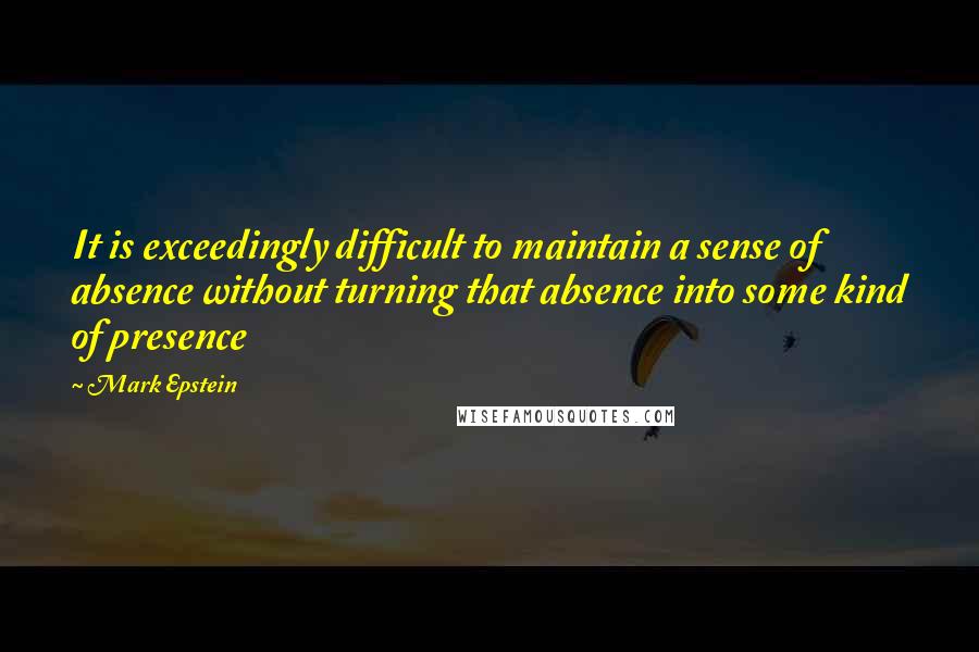 Mark Epstein Quotes: It is exceedingly difficult to maintain a sense of absence without turning that absence into some kind of presence