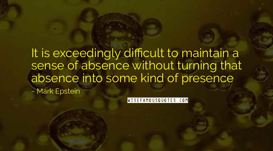 Mark Epstein Quotes: It is exceedingly difficult to maintain a sense of absence without turning that absence into some kind of presence