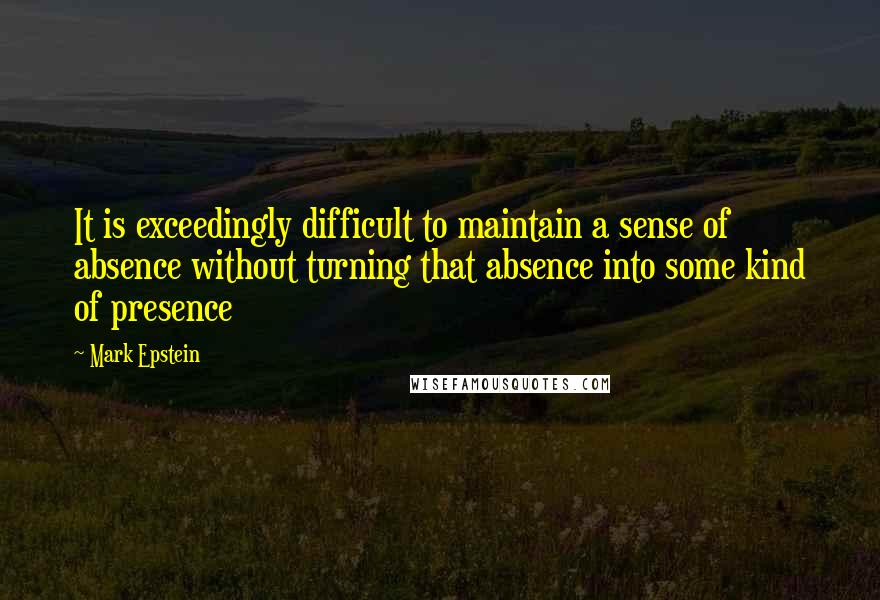 Mark Epstein Quotes: It is exceedingly difficult to maintain a sense of absence without turning that absence into some kind of presence