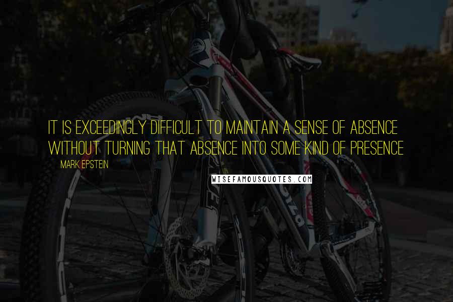 Mark Epstein Quotes: It is exceedingly difficult to maintain a sense of absence without turning that absence into some kind of presence