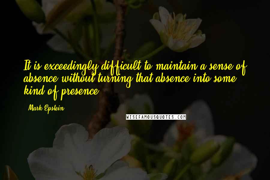 Mark Epstein Quotes: It is exceedingly difficult to maintain a sense of absence without turning that absence into some kind of presence