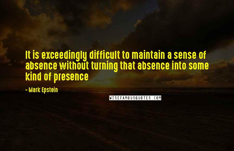 Mark Epstein Quotes: It is exceedingly difficult to maintain a sense of absence without turning that absence into some kind of presence