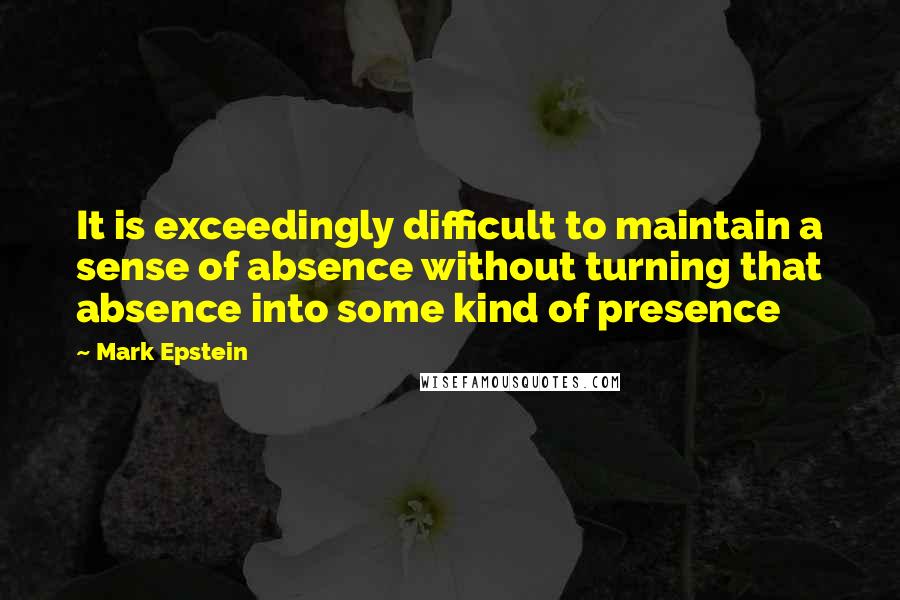 Mark Epstein Quotes: It is exceedingly difficult to maintain a sense of absence without turning that absence into some kind of presence