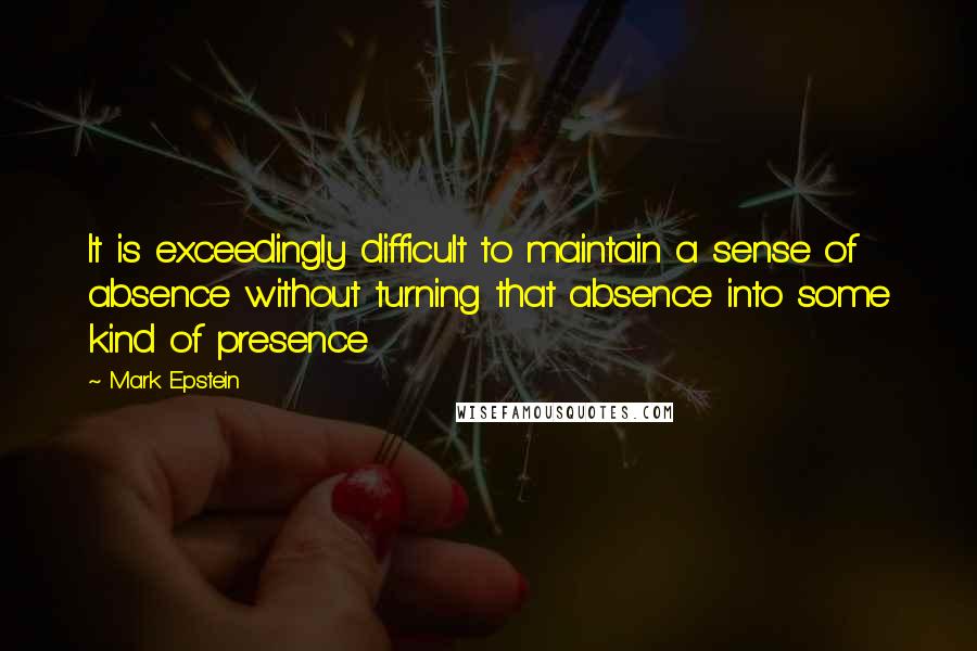 Mark Epstein Quotes: It is exceedingly difficult to maintain a sense of absence without turning that absence into some kind of presence