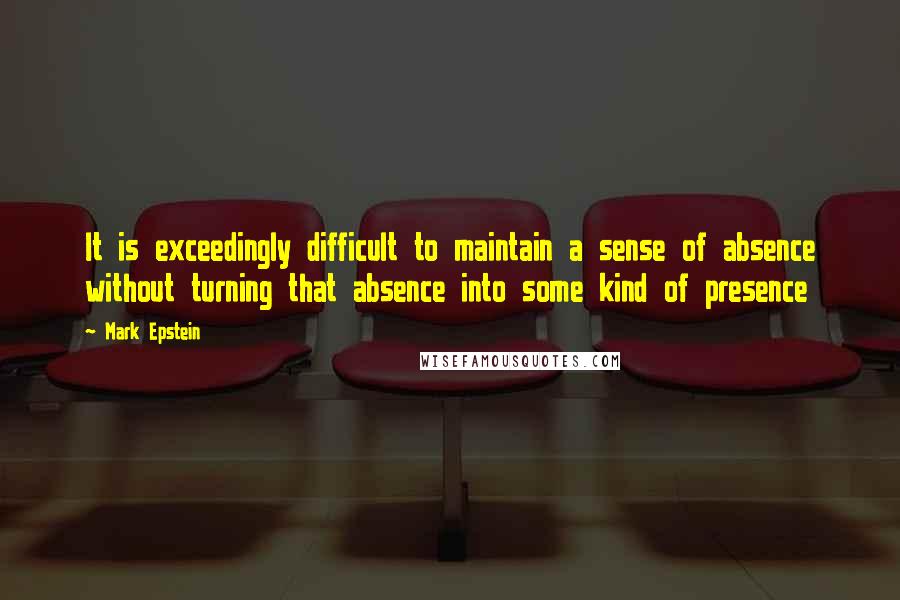 Mark Epstein Quotes: It is exceedingly difficult to maintain a sense of absence without turning that absence into some kind of presence