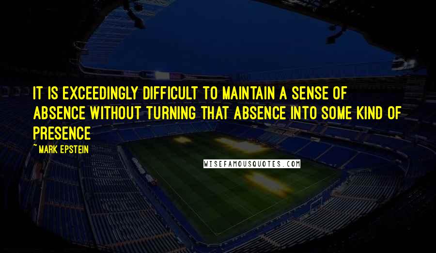 Mark Epstein Quotes: It is exceedingly difficult to maintain a sense of absence without turning that absence into some kind of presence