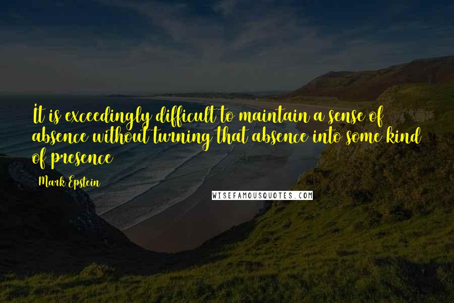 Mark Epstein Quotes: It is exceedingly difficult to maintain a sense of absence without turning that absence into some kind of presence