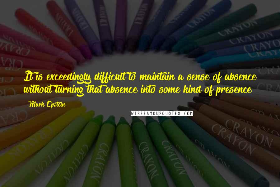 Mark Epstein Quotes: It is exceedingly difficult to maintain a sense of absence without turning that absence into some kind of presence