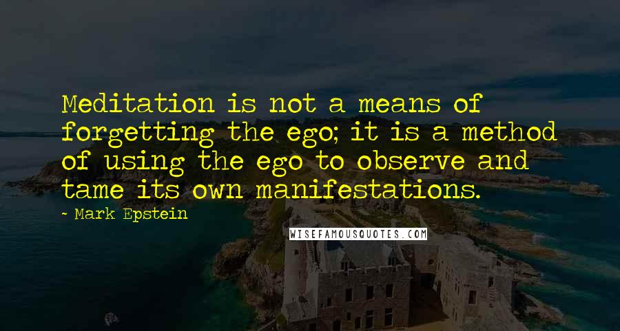 Mark Epstein Quotes: Meditation is not a means of forgetting the ego; it is a method of using the ego to observe and tame its own manifestations.