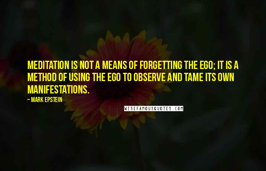 Mark Epstein Quotes: Meditation is not a means of forgetting the ego; it is a method of using the ego to observe and tame its own manifestations.