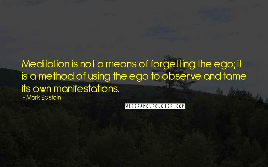 Mark Epstein Quotes: Meditation is not a means of forgetting the ego; it is a method of using the ego to observe and tame its own manifestations.