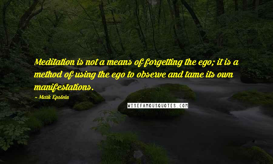 Mark Epstein Quotes: Meditation is not a means of forgetting the ego; it is a method of using the ego to observe and tame its own manifestations.