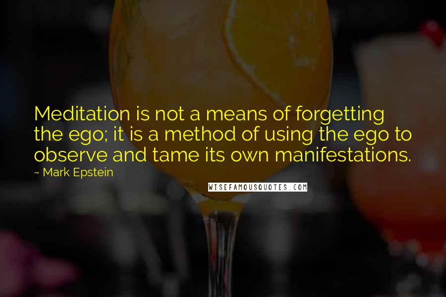 Mark Epstein Quotes: Meditation is not a means of forgetting the ego; it is a method of using the ego to observe and tame its own manifestations.