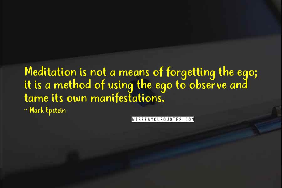 Mark Epstein Quotes: Meditation is not a means of forgetting the ego; it is a method of using the ego to observe and tame its own manifestations.