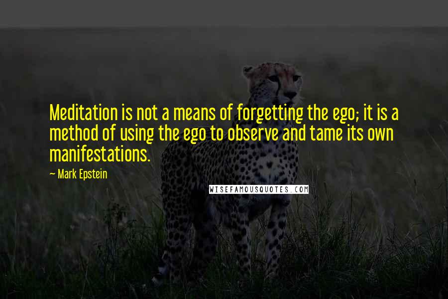 Mark Epstein Quotes: Meditation is not a means of forgetting the ego; it is a method of using the ego to observe and tame its own manifestations.