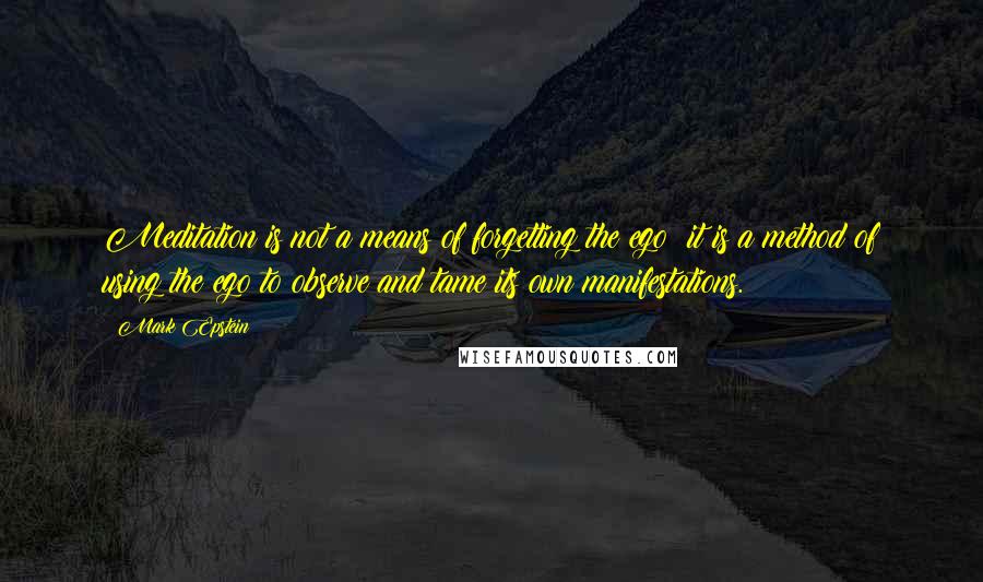 Mark Epstein Quotes: Meditation is not a means of forgetting the ego; it is a method of using the ego to observe and tame its own manifestations.