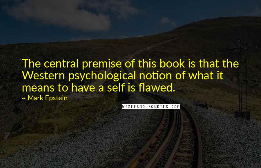 Mark Epstein Quotes: The central premise of this book is that the Western psychological notion of what it means to have a self is flawed.