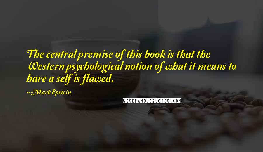 Mark Epstein Quotes: The central premise of this book is that the Western psychological notion of what it means to have a self is flawed.