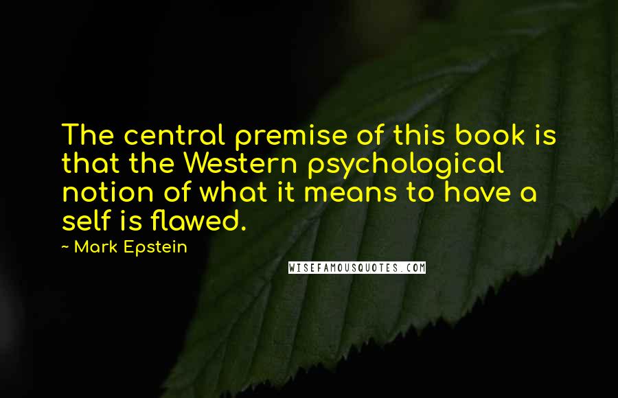 Mark Epstein Quotes: The central premise of this book is that the Western psychological notion of what it means to have a self is flawed.