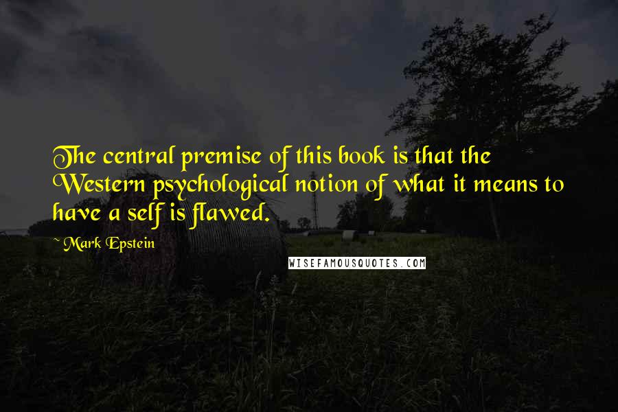 Mark Epstein Quotes: The central premise of this book is that the Western psychological notion of what it means to have a self is flawed.