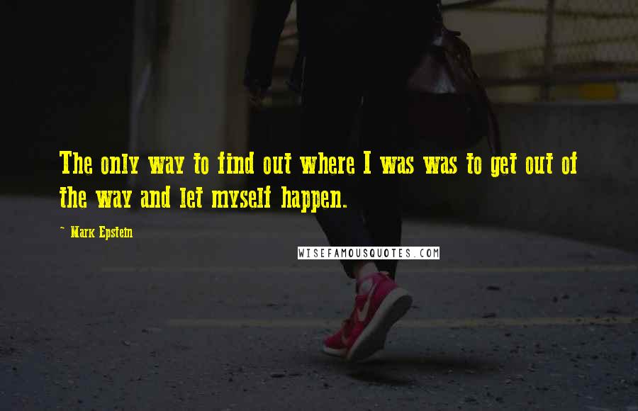 Mark Epstein Quotes: The only way to find out where I was was to get out of the way and let myself happen.