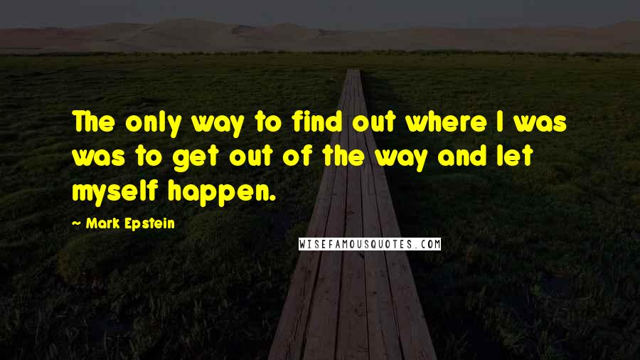 Mark Epstein Quotes: The only way to find out where I was was to get out of the way and let myself happen.