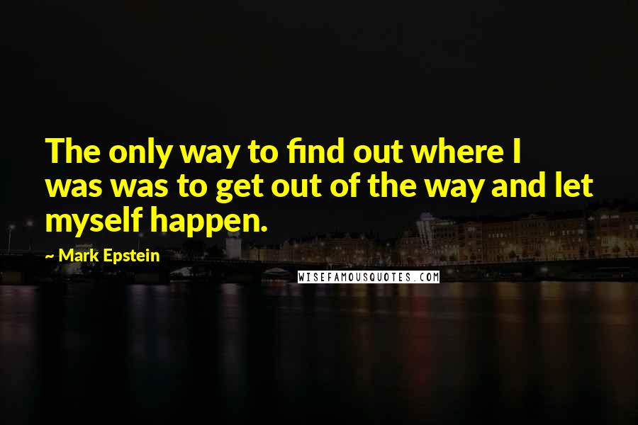 Mark Epstein Quotes: The only way to find out where I was was to get out of the way and let myself happen.