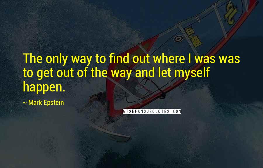 Mark Epstein Quotes: The only way to find out where I was was to get out of the way and let myself happen.