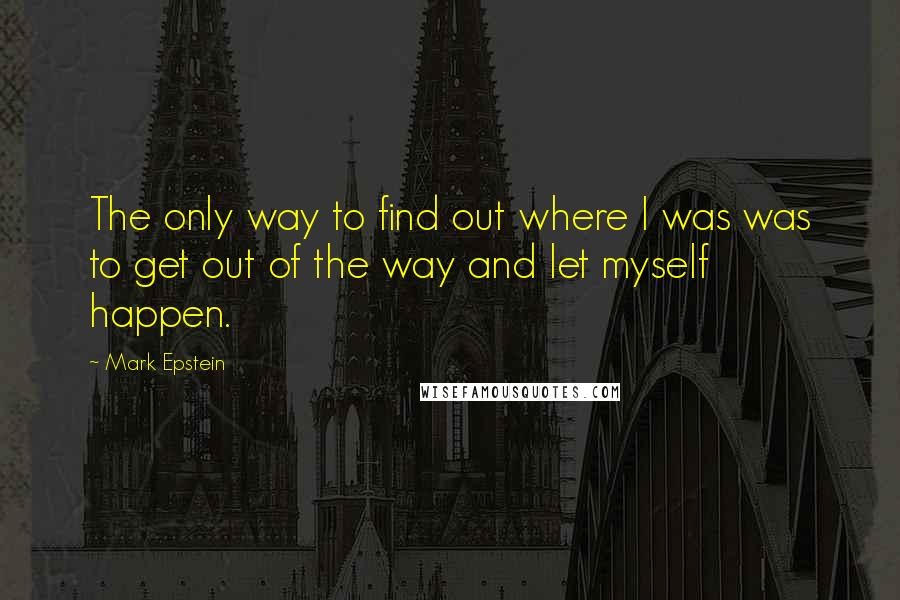 Mark Epstein Quotes: The only way to find out where I was was to get out of the way and let myself happen.