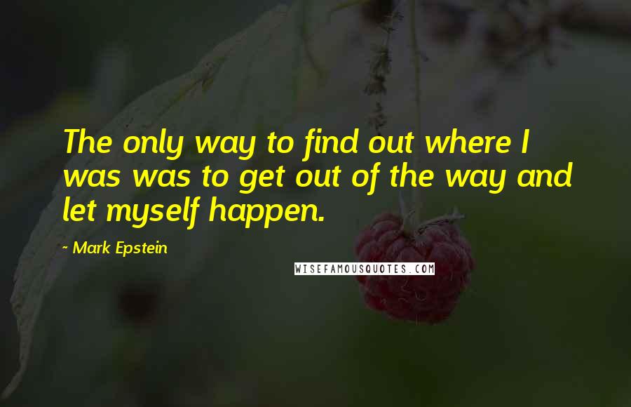 Mark Epstein Quotes: The only way to find out where I was was to get out of the way and let myself happen.